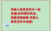 天麻人参灵芝玛卡一起泡酒(多种草药共泡，酒香浓郁幽雅-天麻人参灵芝玛卡泡酒)