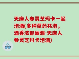 天麻人参灵芝玛卡一起泡酒(多种草药共泡，酒香浓郁幽雅-天麻人参灵芝玛卡泡酒)