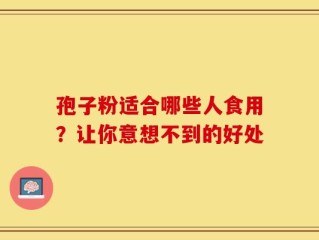 孢子粉适合哪些人食用？让你意想不到的好处