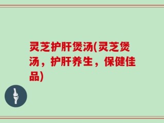 灵芝护肝煲汤(灵芝煲汤，护肝养生，保健佳品)
