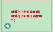 破壁孢子粉好消化吗(破壁孢子粉易于消化吗？)
