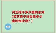 灵芝孢子多少度的水冲(灵芝孢子适合用多少度的水冲泡？)