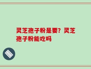 灵芝孢子粉是要？灵芝孢子粉能吃吗