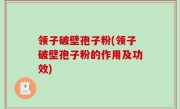 领子破壁孢子粉(领子破壁孢子粉的作用及功效)