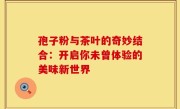 孢子粉与茶叶的奇妙结合：开启你未曾体验的美味新世界