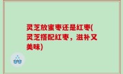 灵芝放蜜枣还是红枣(灵芝搭配红枣，滋补又美味)