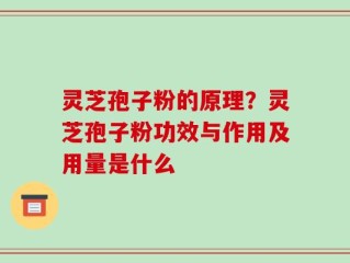 灵芝孢子粉的原理？灵芝孢子粉功效与作用及用量是什么