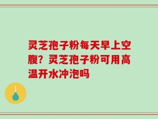灵芝孢子粉每天早上空腹？灵芝孢子粉可用高温开水冲泡吗