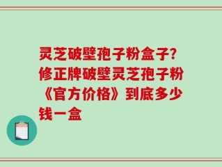 灵芝破壁孢子粉盒子？修正牌破壁灵芝孢子粉《官方价格》到底多少钱一盒