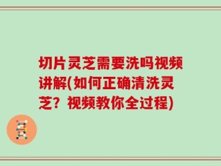 切片灵芝需要洗吗视频讲解(如何正确清洗灵芝？视频教你全过程)