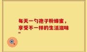 每天一勺孢子粉蜂蜜，享受不一样的生活滋味”