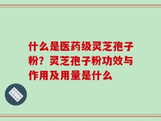 什么是医药级灵芝孢子粉？灵芝孢子粉功效与作用及用量是什么