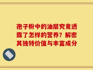 孢子粉中的油层究竟透露了怎样的营养？解密其独特价值与丰富成分