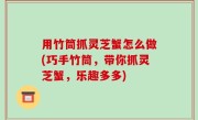 用竹筒抓灵芝蟹怎么做(巧手竹筒，带你抓灵芝蟹，乐趣多多)