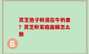 灵芝孢子粉混在牛奶里？灵芝粉家庭面膜怎么做