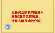 五色灵芝胶囊的适用人群是(五色灵芝胶囊：适用人群及功效介绍)