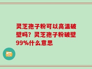 灵芝孢子粉可以高温破壁吗？灵芝孢子粉破壁99%什么意思