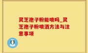 灵芝孢子粉能喷吗_灵芝孢子粉喷洒方法与注意事项