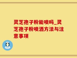 灵芝孢子粉能喷吗_灵芝孢子粉喷洒方法与注意事项