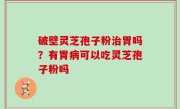 破壁灵芝孢子粉治胃吗？有胃病可以吃灵芝孢子粉吗
