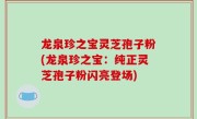 龙泉珍之宝灵芝孢子粉(龙泉珍之宝：纯正灵芝孢子粉闪亮登场)