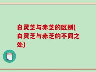 白灵芝与赤芝的区别(白灵芝与赤芝的不同之处)