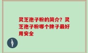 灵芝孢子粉的简介？灵芝孢子粉哪个牌子最好用安全