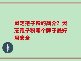 灵芝孢子粉的简介？灵芝孢子粉哪个牌子最好用安全