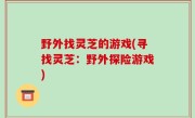 野外找灵芝的游戏(寻找灵芝：野外探险游戏)