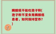 胰腺癌不能吃孢子粉(孢子粉不宜食用胰腺癌患者，如何保持营养？)