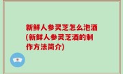 新鲜人参灵芝怎么泡酒(新鲜人参灵芝酒的制作方法简介)