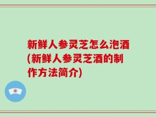 新鲜人参灵芝怎么泡酒(新鲜人参灵芝酒的制作方法简介)
