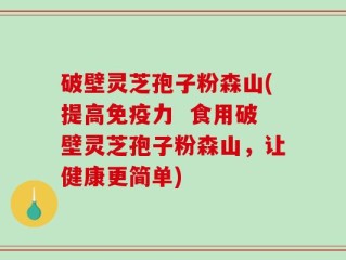 破壁灵芝孢子粉森山(提高免疫力  食用破壁灵芝孢子粉森山，让健康更简单)