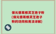 保元德葛根灵芝孢子粉(保元德葛根灵芝孢子粉的功效和用法详解)
