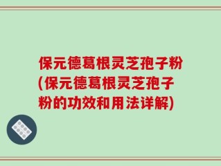 保元德葛根灵芝孢子粉(保元德葛根灵芝孢子粉的功效和用法详解)