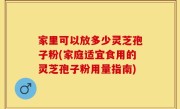家里可以放多少灵芝孢子粉(家庭适宜食用的灵芝孢子粉用量指南)