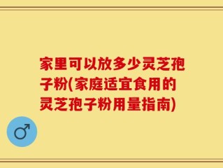 家里可以放多少灵芝孢子粉(家庭适宜食用的灵芝孢子粉用量指南)