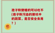 孢子粉便塘的可以吃不(孢子粉污染的便坑中的蔬菜，是否安全食用？)