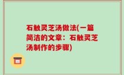 石触灵芝汤做法(一篇简洁的文章：石触灵芝汤制作的步骤)