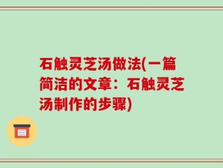 石触灵芝汤做法(一篇简洁的文章：石触灵芝汤制作的步骤)