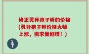 修正灵异孢子粉的价格(灵异孢子粉价格大幅上涨，需求量剧增！)