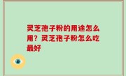 灵芝孢子粉的用途怎么用？灵芝孢子粉怎么吃最好