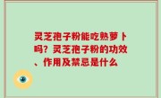 灵芝孢子粉能吃熟萝卜吗？灵芝孢子粉的功效、作用及禁忌是什么