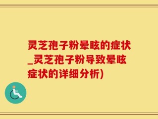 灵芝孢子粉晕眩的症状_灵芝孢子粉导致晕眩症状的详细分析)