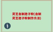 灵芝自制孢子粉(自制灵芝孢子粉制作方法)