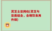 灵芝士豆同吃(灵芝与豆类组合，合理饮食再升级)