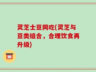 灵芝士豆同吃(灵芝与豆类组合，合理饮食再升级)