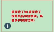 盾顶孢子油(盾顶孢子提炼出新型植物油，具备多种保健功效)