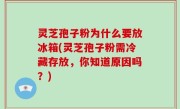 灵芝孢子粉为什么要放冰箱(灵芝孢子粉需冷藏存放，你知道原因吗？)