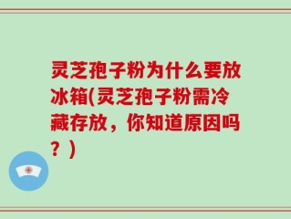 灵芝孢子粉为什么要放冰箱(灵芝孢子粉需冷藏存放，你知道原因吗？)